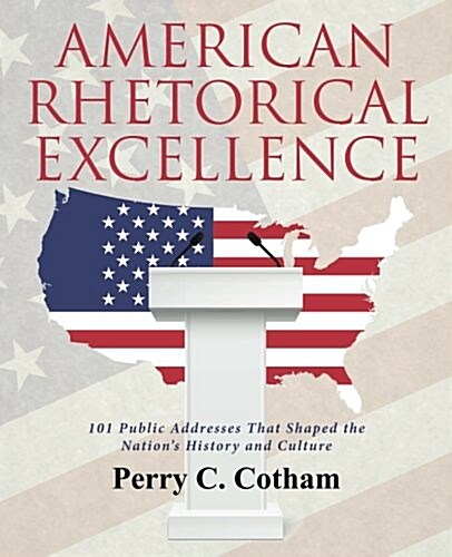 American Rhetorical Excellence: 101 Public Addresses That Shaped the Nations History and Culture (Paperback)