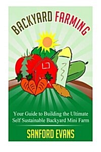 Backyard Farming: Your Guide to Building the Ultimate Self Sustainable Backyard Mini Farm (Paperback)