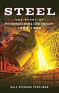 Steel: The Story of Pittsburghs Iron and Steel Industry, 1852 1902 (Hardcover)