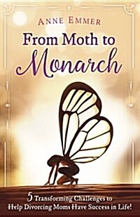 From Moth to Monarch: 5 Transforming Challenges to Help Divorcing Moms Have Success in Life (Paperback)