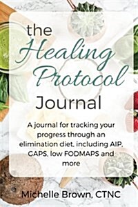 The Healing Protocol Journal: A Journal for Tracking Your Progress Through an Elimination Diet, Including AIP, Gaps, Scd, Low Fodmaps and More (Paperback)
