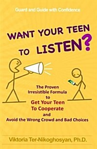 Want Your Teen to Listen?: The Proven Irresistible Formula to Get Your Teen to Cooperate and Avoid the Wrong Crowd and Bad Choices (Paperback)