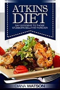 Atkins Diet: Say Goodbye to Those Stubborn Belly Fat Forever (Paperback)