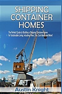 Shipping Container Homes: The Perfect Guide to Building a Shipping Container Home for Sustainable Living, Including Plans, Tips, Cool Ideas, and (Paperback)