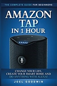Amazon Tap in 1 Hour: The Complete Guide for Beginners - Change Your Life, Create Your Smart Home and Do Any-Thing with Alexa! (Paperback)