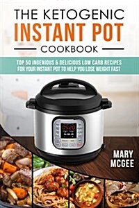 The Ketogenic Instant Pot Cookbook: Top 50 Ingenious and Delicious Low Carb Recipes for Your Instant Pot to Help You Lose Weight Fast (Paperback)