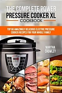 The Complete Power Pressure Cooker XL Cookbook: Top 60 Amazingly Delicious Electric Pressure Cooker Recipes for Your Whole Family (Paperback)