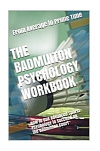 The Badminton Psychology Workbook: How to Use Advanced Sports Psychology to Succeed on the Badminton Court (Paperback)
