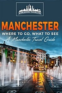 Manchester: Where to Go, What to See - A Manchester Travel Guide (Paperback)