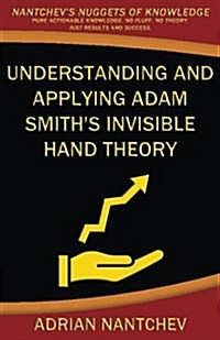 Understanding and Applying Adam Smiths Invisible Hand Theory: A Concise Introduction to the Economics of Business, Entrepreneurship and Government (Paperback)