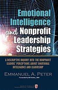 Emotional Intelligence and Nonprofit Leadership Strategies: A Descriptive Inquiry Into the Nonprofit Leaders Perceptions about Emotional Intelligence (Paperback)