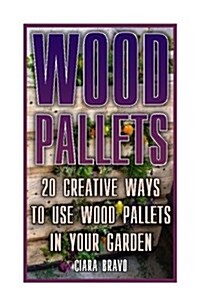 Wood Pallets: 20 Creative Ways to Use Wood Pallets in Your Garden: (Household Hacks, DIY Projects, DIY Crafts, Wood Pallet Projects, (Paperback)