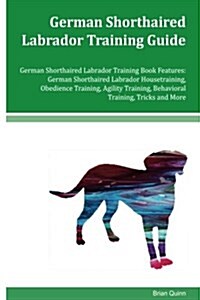 German Shorthaired Labrador Training Guide German Shorthaired Labrador Training Book Features: German Shorthaired Labrador Housetraining, Obedience Tr (Paperback)