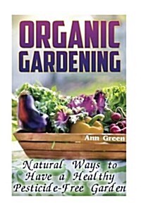 Organic Gardening: Natural Ways to Have a Healthy Pesticide-Free Garden: (Gardening for Beginners, Vegetable Gardening) (Paperback)