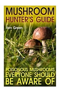 Mushroom Hunters Guide: Poisonous Mushrooms Everyone Should Be Aware Of: (Gardening for Beginners, Vegetable Gardening) (Paperback)