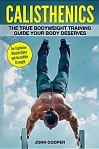 Calisthenics: The True Bodyweight Training Guide Your Body Deserves - For Explosive Muscle Gains and Incredible Strength (Paperback)