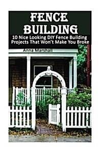 Fence Building: 10 Nice Looking DIY Fence Building Projects That Wont Make You Broke: (DIY Project, Household, Cleaning, Organizing, (Paperback)