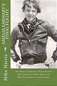 Amelia Earharts Final Flight: On Amelia Earharts Final Flight She Landed on Mili Atoll and Was Captured by the Japanese. (Paperback)