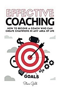 Coaching: Effective Coaching: How to Become a Coach Who Can Create Champions in Any Area of Life (Paperback)