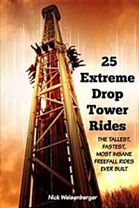 25 Extreme Drop Tower Rides: The Tallest, Fastest, Most Insane Free-Fall Rides Ever Built (Paperback)