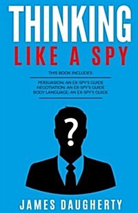 Thinking: Like a Spy: 3 Manuscripts - Persuasion an Ex-Spys Guide, Negotiation an Ex-Spys Guide, Body Language an Ex-Spys Gui (Paperback)