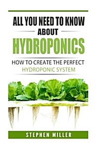 All You Need to Know about Hydroponics: How to Create the Perfect Hydroponic System (Paperback)