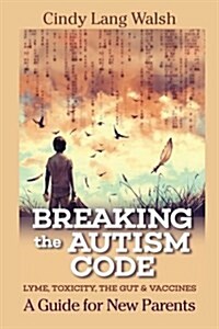 Breaking the Autism Code: A Guide for New Parents: Lyme, Toxicity the Gut and Vaccines (Paperback)