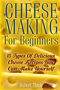 Cheese Making For Beginners: 15 Types Of Delicious Cheese Recipes You Can Make Yourself: (Ricotta, Mozzarella, Ch?re, Paneer--Even Burrata) (Paperback)