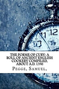 The Forme of Cury: A Roll of Ancient English Cookery Compiled, about A.D. 1390 (Paperback)