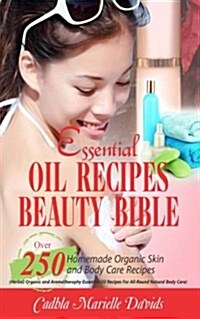 Essential Oil Recipes Beauty Bible: Over 250 Homemade Organic Skin and Body Care Recipes (Herbal, Organic and Aromatherapy Essential Oil Recipes for A (Paperback)