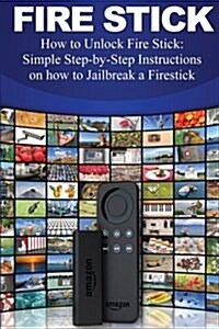 Fire Stick: How to Unlock Fire Stick: Simple Step by Step Instructions on How to Jailbreak a Firestick (the 2017 Updated User Guid (Paperback)