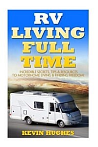 RV Living Full Time: Incredible Secrets, Tips, & Resources to Motorhome Living & Finding Freedom! (Paperback)
