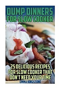 Dump Dinners for Slow Cooker: 25 Delicious Recipes for Slow Cooker That Dont Need Your Time: (Dump Cakes and Dump Dinners, Dump Dinners Cookbook, Q (Paperback)