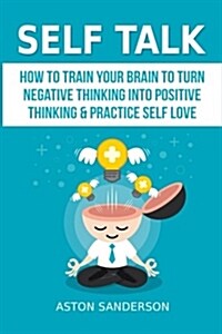 Self Talk: How to Train Your Brain to Turn Negative Thinking Into Positive Thinking & Practice Self Love (Paperback)