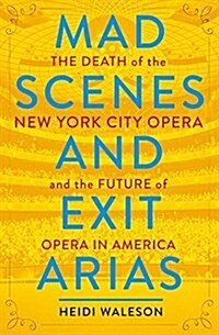 Mad Scenes and Exit Arias: The Death of the New York City Opera and the Future of Opera in America (Hardcover, Deckle Edge)