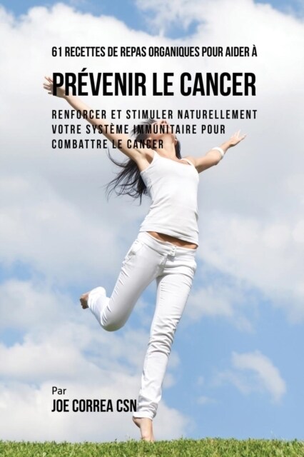 61 Recettes de Repas Organiques Pour Aider ?Pr?enir Le Cancer: Renforcer Et Stimuler Naturellement Votre Syst?e Immunitaire Pour Combattre Le Cance (Paperback)