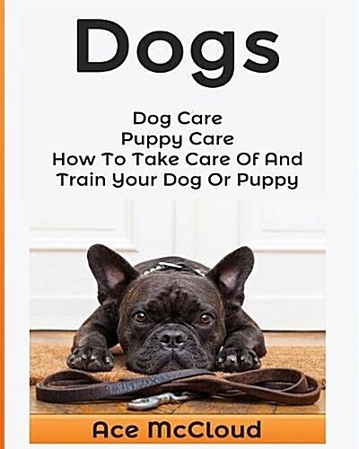 Dogs: Dog Care: Puppy Care: How to Take Care of and Train Your Dog or Puppy (Paperback)