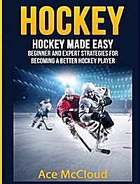 Hockey: Hockey Made Easy: Beginner and Expert Strategies for Becoming a Better Hockey Player (Hardcover)