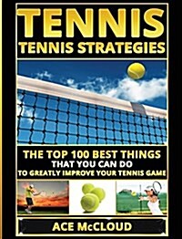 Tennis: Tennis Strategies: The Top 100 Best Things That You Can Do to Greatly Improve Your Tennis Game (Hardcover)