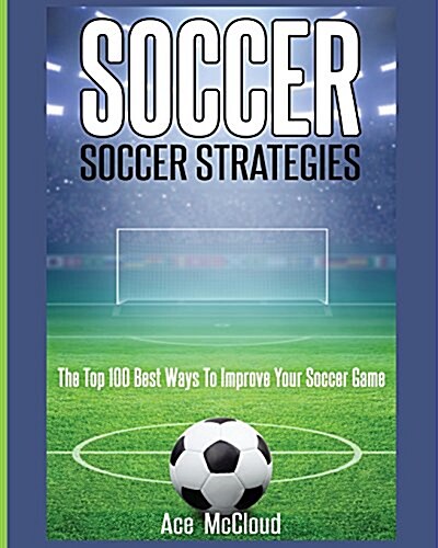 Soccer: Soccer Strategies: The Top 100 Best Ways to Improve Your Soccer Game (Paperback)