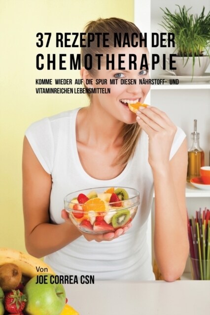 37 Rezepte Nach Der Chemotherapie: Komme Wieder Auf Die Spur Mit Diesen N?rstoff- Und Vitaminreichen Lebensmitteln (Paperback)