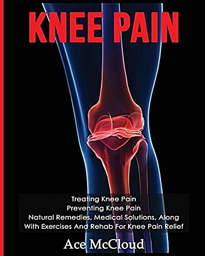 Knee Pain: Treating Knee Pain: Preventing Knee Pain: Natural Remedies, Medical Solutions, Along with Exercises and Rehab for Knee (Paperback)