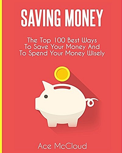 Saving Money: The Top 100 Best Ways to Save Your Money and to Spend Your Money Wisely (Paperback)