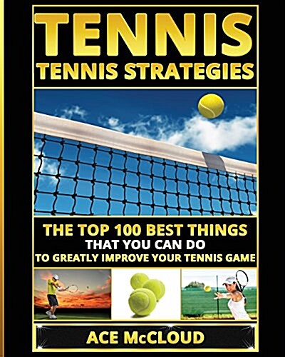 Tennis: Tennis Strategies: The Top 100 Best Things That You Can Do to Greatly Improve Your Tennis Game (Paperback)