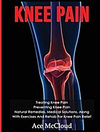Knee Pain: Treating Knee Pain: Preventing Knee Pain: Natural Remedies, Medical Solutions, Along with Exercises and Rehab for Knee (Hardcover)
