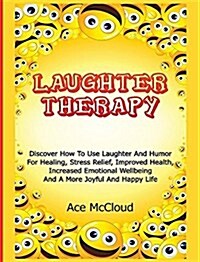 Laughter Therapy: Discover How to Use Laughter and Humor for Healing, Stress Relief, Improved Health, Increased Emotional Wellbeing and (Hardcover)