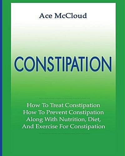 Constipation: How to Treat Constipation: How to Prevent Constipation: Along with Nutrition, Diet, and Exercise for Constipation (Paperback)