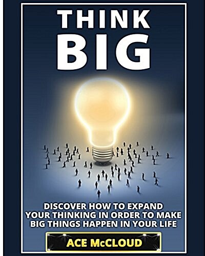 Think Big: Discover How to Expand Your Thinking in Order to Make Big Things Happen in Your Life (Paperback)