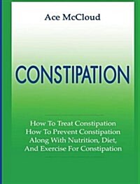 Constipation: How to Treat Constipation: How to Prevent Constipation: Along with Nutrition, Diet, and Exercise for Constipation (Hardcover)