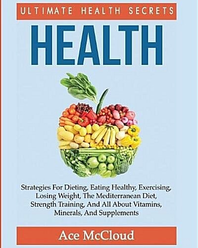Health: Ultimate Health Secrets: Strategies for Dieting, Eating Healthy, Exercising, Losing Weight, the Mediterranean Diet, St (Paperback)